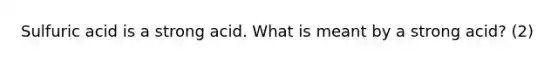 Sulfuric acid is a strong acid. What is meant by a strong acid? (2)