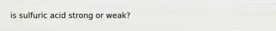 is sulfuric acid strong or weak?