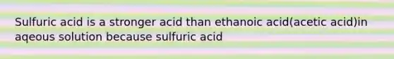 Sulfuric acid is a stronger acid than ethanoic acid(acetic acid)in aqeous solution because sulfuric acid