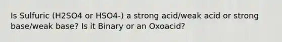 Is Sulfuric (H2SO4 or HSO4-) a strong acid/weak acid or strong base/weak base? Is it Binary or an Oxoacid?