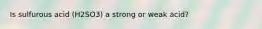 Is sulfurous acid (H2SO3) a strong or weak acid?