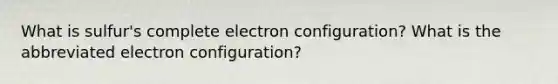 What is sulfur's complete electron configuration? What is the abbreviated electron configuration?