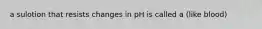 a sulotion that resists changes in pH is called a (like blood)