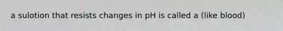 a sulotion that resists changes in pH is called a (like blood)