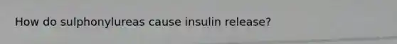 How do sulphonylureas cause insulin release?