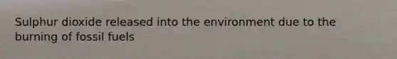 Sulphur dioxide released into the environment due to the burning of fossil fuels