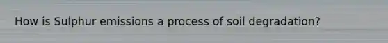 How is Sulphur emissions a process of soil degradation?