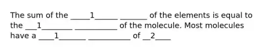 The sum of the _____1______ _______ of the elements is equal to the ___1________ ___________ of the molecule. Most molecules have a ____1_______ ___________ of __2____