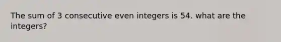 The sum of 3 consecutive even integers is 54. what are the integers?