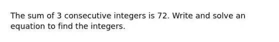 The sum of 3 consecutive integers is 72. Write and solve an equation to find the integers.