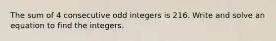 The sum of 4 consecutive odd integers is 216. Write and solve an equation to find the integers.