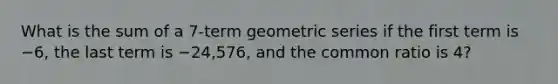 What is the sum of a 7-term <a href='https://www.questionai.com/knowledge/kIEVUSLrJm-geometric-series' class='anchor-knowledge'>geometric series</a> if the first term is −6, the last term is −24,576, and the <a href='https://www.questionai.com/knowledge/kfnDbYRqGl-common-ratio' class='anchor-knowledge'>common ratio</a> is 4?