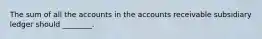 The sum of all the accounts in the accounts receivable subsidiary ledger should ________.