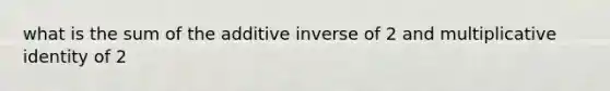 what is the sum of the <a href='https://www.questionai.com/knowledge/k2er5TL56s-additive-inverse' class='anchor-knowledge'>additive inverse</a> of 2 and multiplicative identity of 2