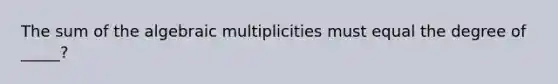 The sum of the algebraic multiplicities must equal the degree of _____?