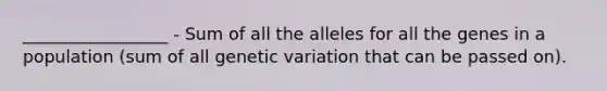 _________________ - Sum of all the alleles for all the genes in a population (sum of all genetic variation that can be passed on).