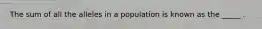 The sum of all the alleles in a population is known as the _____ .