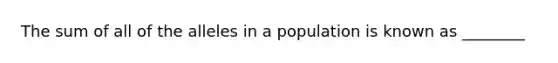 The sum of all of the alleles in a population is known as ________