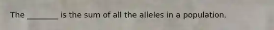 The ________ is the sum of all the alleles in a population.