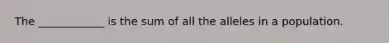 The ____________ is the sum of all the alleles in a population.