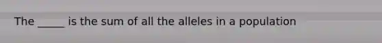 The _____ is the sum of all the alleles in a population