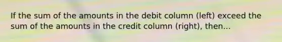 If the sum of the amounts in the debit column (left) exceed the sum of the amounts in the credit column (right), then...