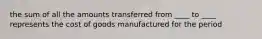 the sum of all the amounts transferred from ____ to ____ represents the cost of goods manufactured for the period