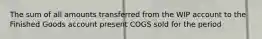 The sum of all amounts transferred from the WIP account to the Finished Goods account present COGS sold for the period