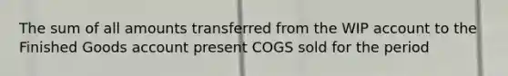 The sum of all amounts transferred from the WIP account to the Finished Goods account present COGS sold for the period