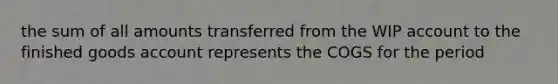 the sum of all amounts transferred from the WIP account to the finished goods account represents the COGS for the period