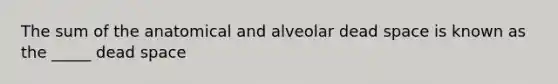 The sum of the anatomical and alveolar dead space is known as the _____ dead space