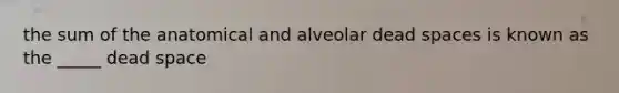 the sum of the anatomical and alveolar dead spaces is known as the _____ dead space