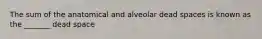 The sum of the anatomical and alveolar dead spaces is known as the _______ dead space