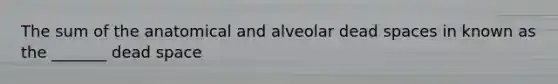 The sum of the anatomical and alveolar dead spaces in known as the _______ dead space