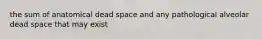 the sum of anatomical dead space and any pathological alveolar dead space that may exist