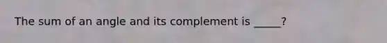 The sum of an angle and its complement is _____?