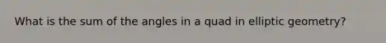 What is the sum of the angles in a quad in elliptic geometry?