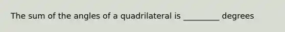 The sum of the angles of a quadrilateral is _________ degrees