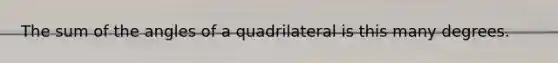 The sum of the angles of a quadrilateral is this many degrees.