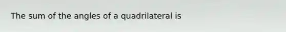 The sum of the angles of a quadrilateral is