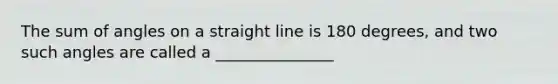 The sum of angles on a straight line is 180 degrees, and two such angles are called a _______________