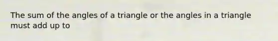 The sum of the angles of a triangle or the angles in a triangle must add up to