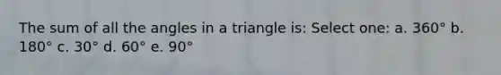 The sum of all the angles in a triangle is: Select one: a. 360° b. 180° c. 30° d. 60° e. 90°