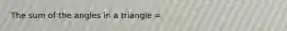 The sum of the angles in a triangle =