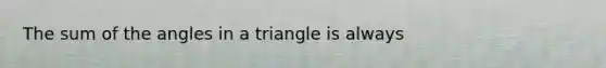 The sum of the angles in a triangle is always