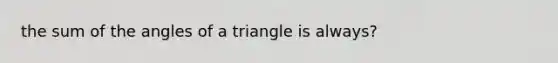 the sum of the angles of a triangle is always?