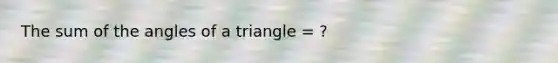 The sum of the angles of a triangle = ?