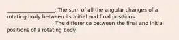 ___________________: The sum of all the angular changes of a rotating body between its initial and final positions __________________: The difference between the final and initial positions of a rotating body