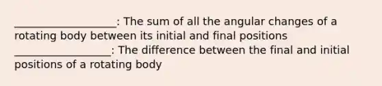 ___________________: The sum of all the angular changes of a rotating body between its initial and final positions __________________: The difference between the final and initial positions of a rotating body