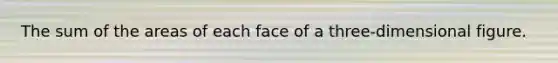 The sum of the areas of each face of a three-dimensional figure.